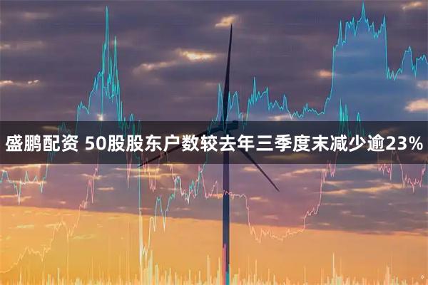 盛鹏配资 50股股东户数较去年三季度末减少逾23%