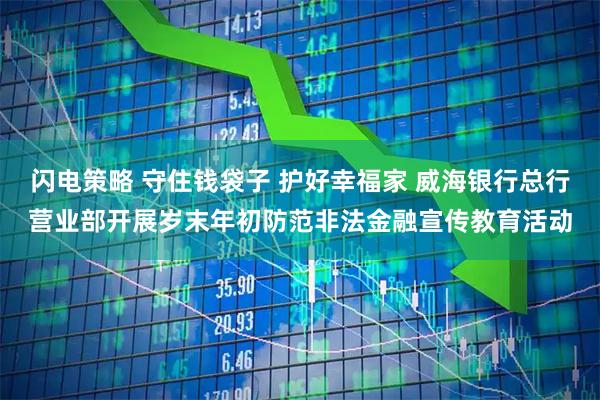 闪电策略 守住钱袋子 护好幸福家 威海银行总行营业部开展岁末年初防范非法金融宣传教育活动