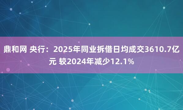 鼎和网 央行：2025年同业拆借日均成交3610.7亿元 较2024年减少12.1%