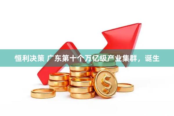 恒利决策 广东第十个万亿级产业集群，诞生