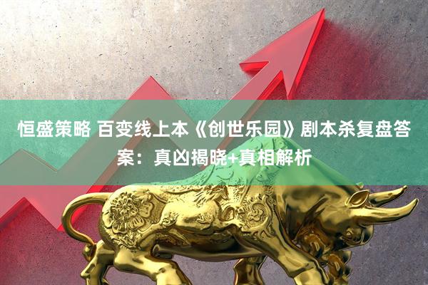 恒盛策略 百变线上本《创世乐园》剧本杀复盘答案：真凶揭晓+真相解析