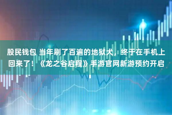 股民钱包 当年刷了百遍的地狱犬，终于在手机上回来了！《龙之谷启程》手游官网新游预约开启