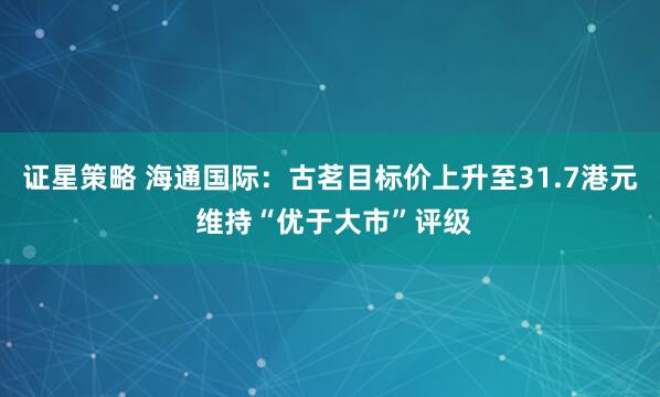 证星策略 海通国际：古茗目标价上升至31.7港元 维持“优于大市”评级