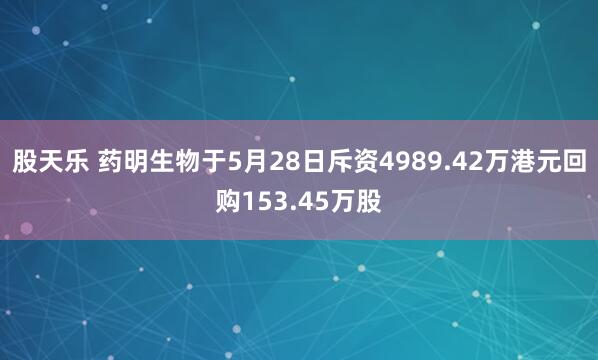 股天乐 药明生物于5月28日斥资4989.42万港元回购153.45万股