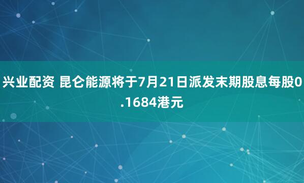 兴业配资 昆仑能源将于7月21日派发末期股息每股0.1684港元