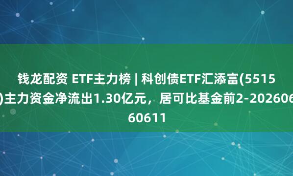 钱龙配资 ETF主力榜 | 科创债ETF汇添富(551520)主力资金净流出1.30亿元，居可比基金前2-20260611
