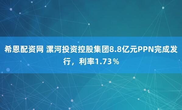 希恩配资网 漯河投资控股集团8.8亿元PPN完成发行，利率1.73％