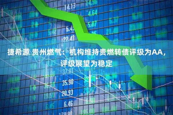 捷希源 贵州燃气：机构维持贵燃转债评级为AA，评级展望为稳定