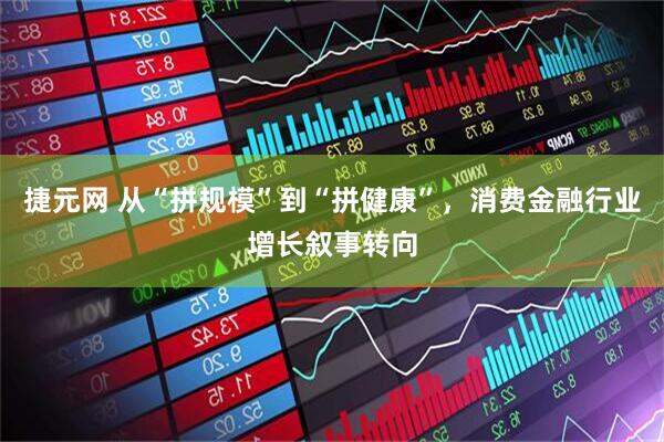 捷元网 从“拼规模”到“拼健康”，消费金融行业增长叙事转向