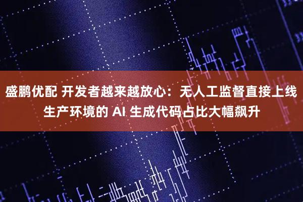 盛鹏优配 开发者越来越放心：无人工监督直接上线生产环境的 AI 生成代码占比大幅飙升