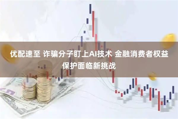 优配速至 诈骗分子盯上AI技术 金融消费者权益保护面临新挑战