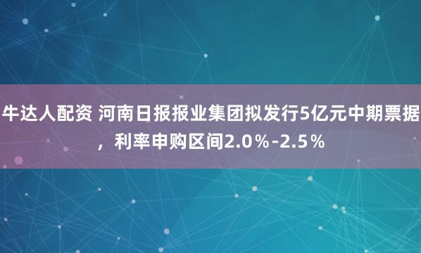 牛达人配资 河南日报报业集团拟发行5亿元中期票据，利率申购区间2.0％-2.5％