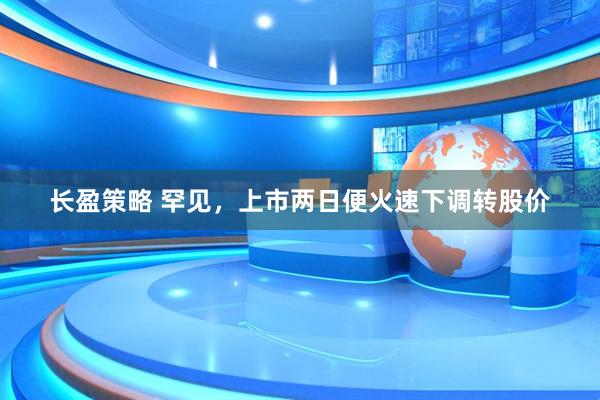 长盈策略 罕见，上市两日便火速下调转股价