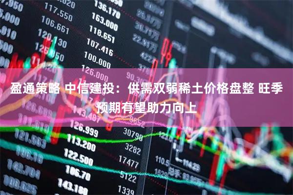 盈通策略 中信建投：供需双弱稀土价格盘整 旺季预期有望助力向上