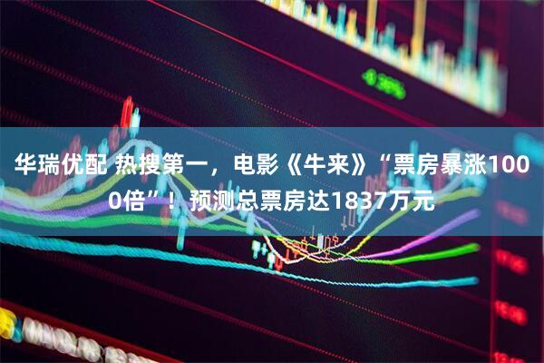 华瑞优配 热搜第一，电影《牛来》“票房暴涨1000倍”！预测总票房达1837万元